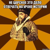 Не Царское Это дело Отвечать На уроке Историй 