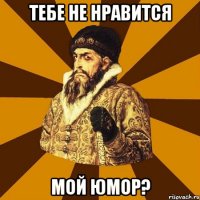 тебе не нравится мой юмор?