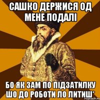 Сашко держися од мене подалі бо як зам по підзатилку шо до роботи ло литиш*