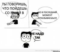 Ты говоришь, что пойдешь со мной в клуб Но в последний момент отказываешься Не надо так