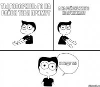 ты говоришь го на район тебя примут а на районе никто не принимает не надо так