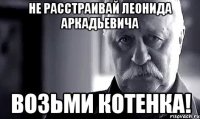 Не расстраивай Леонида Аркадьевича Возьми котенка!