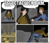 Ты остаєшся в КМ. 