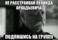 не расстраивай леонида аркадьевича подпишись на группу