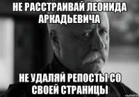 не расстраивай леонида аркадьевича не удаляй репосты со своей страницы