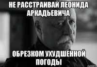 НЕ РАССТРАИВАЙ ЛЕОНИДА АРКАДЬЕВИЧА ОБРЕЗКОМ УХУДШЕННОЙ ПОГОДЫ