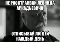 не расстраивай Леонида Аркадьевича отписывай людей каждый день