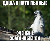 даша и катя пьяные очень не збагойные!!))))