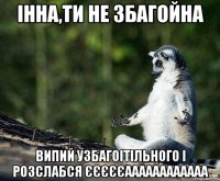 Інна,ти не збагойна випий узбагоітільного і розслабся єєєєєаааааааааааа