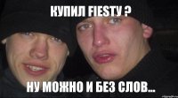 Купил FIESTу ? ну можно и без слов...