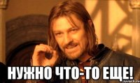  Нужно что-то еще!