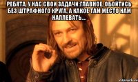 Ребята, у нас свои задачи:главное, обойтись без штрафного круга, а какое там место нам наплевать.... 