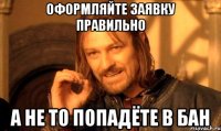 оформляйте заявку правильно а не то попадёте в бан