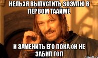 Нельзя выпустить Зозулю в первом таайме И заменить его пока он не забил гол