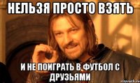 Нельзя просто взять И не поиграть в футбол с друзьями