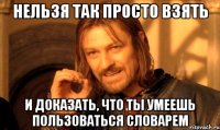 Нельзя так просто взять и доказать, что ты умеешь пользоваться словарем