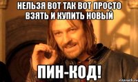 Нельзя вот так вот просто взять и купить новый ПИН-КОД!