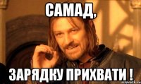 самад, зарядку прихвати !