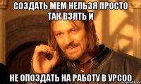 Создать мем Нельзя просто так взять и не опоздать на работу в УРСОО