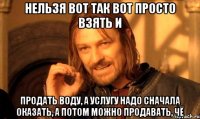 Нельзя вот так вот просто взять и продать воду, а услугу надо сначала оказать, а потом можно продавать, чё