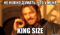 не нужно думать, что у меня King size