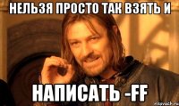 нельзя просто так взять и написать -ff