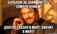 Больной, не занимайтесь самолечением. Доктор сказал в морг, значит в морг!