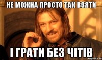 Не можна просто так взяти і грати без чітів