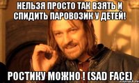 Нельзя просто так взять и спидить паровозик у детей! Ростику можно ! (sad face)