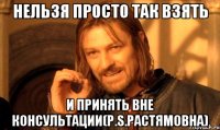 Нельзя просто так взять И принять вне консультации(P.S.Растямовна)