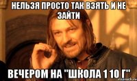 нельзя просто так взять и не зайти вечером на "Школа 1 10 г"