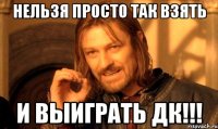 НЕЛЬЗЯ ПРОСТО ТАК ВЗЯТЬ И ВЫИГРАТЬ ДК!!!