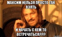 Максим нельзя просто так взять И начать с кем то встречаться???