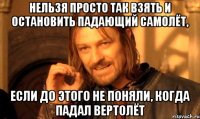 нельзя просто так взять и остановить падающий самолёт, если до этого не поняли, когда падал вертолёт