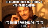 нельзя просто так взять и что-то поджечь, чтобы не произошло что-то ещё