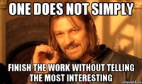 ONE DOES NOT SIMPLY FINISH THE WORK WITHOUT TELLING THE MOST INTERESTING