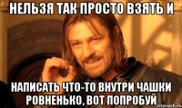 нельзя так просто взять и написать что-то внутри чашки ровненько, вот попробуй