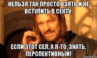 нельзя так просто взять и не вступить в секту, если этот сел, а я-то, знать, перспективный!