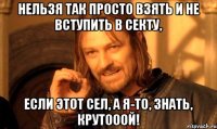 нельзя так просто взять и не вступить в секту, если этот сел, а я-то, знать, крутооой!