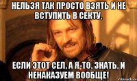 нельзя так просто взять и не вступить в секту, если этот сел, а я-то, знать, и ненаказуем вообще!