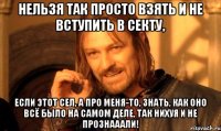 нельзя так просто взять и не вступить в секту, если этот сел, а про меня-то, знать, как оно всё было на самом деле, так нихуя и не прознааали!