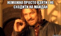 Неможна просто взяти і не сходити на майдан 