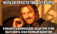 нельзя просто так вот взять и выбрать шоколадку, надо при этом выставить себя полным идиотом