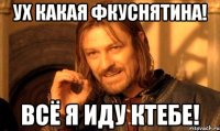 Ух какая фкуснятина! Всё я иду ктебе!