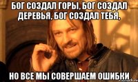 Бог создал горы, Бог создал деревья, Бог создал тебя, но все мы совершаем ошибки