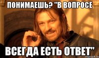 понимаешь? "в вопросе всегда есть ответ"