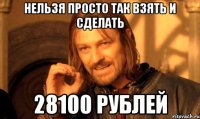 нельзя просто так взять и сделать 28100 рублей