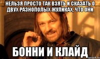 Нельзя просто так взять и сказать о двух разнополых жуликах, что они БОННИ И КЛАЙД