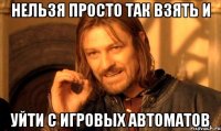 нельзя просто так взять и уйти с игровых автоматов