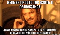 нельзя просто так взять и облажаться , надо обязательно наверстать упущенное, чтобы после уйти в минус нахуй!